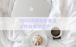 2025河南新安县发达控股债权资产