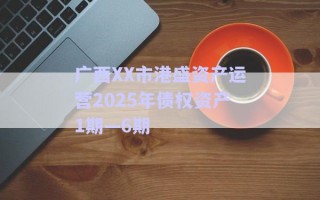 广西XX市港盛资产运营2025年债权资产1期—6期
