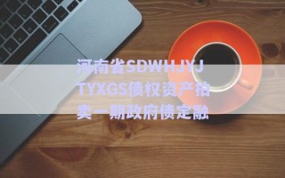 河南省SDWHJYJTYXGS债权资产拍卖一期政府债定融