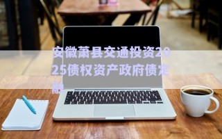安徽萧县交通投资2025债权资产政府债定融