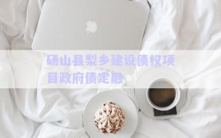 砀山县梨乡建设债权项目政府债定融