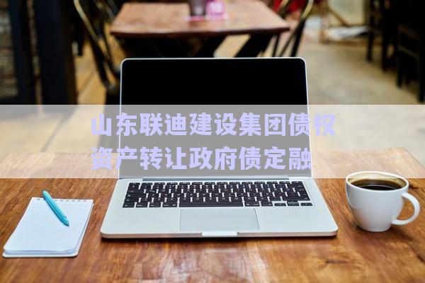 山东联迪建设集团债权资产转让政府债定融-第1张图片-政信固收网