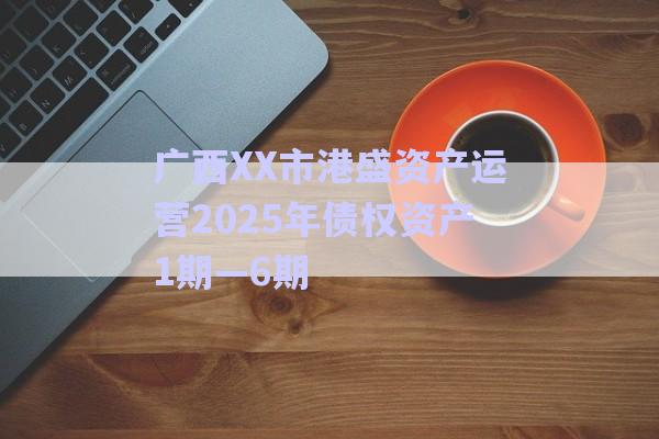 广西XX市港盛资产运营2025年债权资产1期—6期-第1张图片-政信固收网