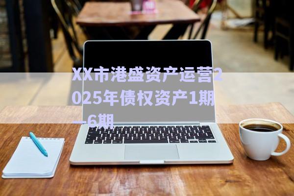 XX市港盛资产运营2025年债权资产1期—6期-第1张图片-政信固收网