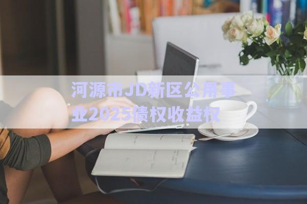 河源市JD新区公用事业2025债权收益权-第1张图片-政信固收网