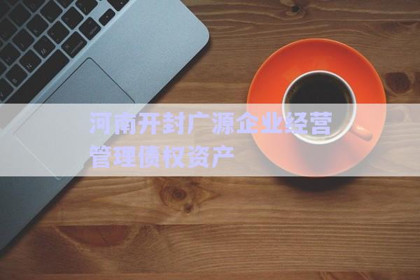河南开封广源企业经营管理债权资产-第1张图片-政信固收网