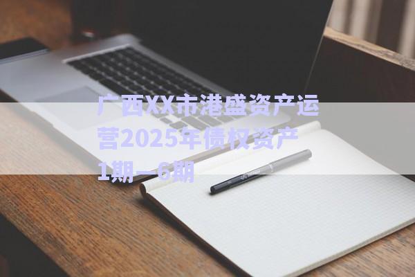 广西XX市港盛资产运营2025年债权资产1期—6期-第1张图片-政信固收网