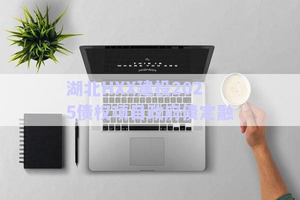 湖北HXX建投2025债权项目政府债定融-第1张图片-政信固收网