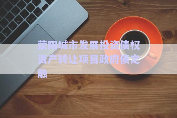 荥阳城市发展投资债权资产转让项目政府债定融-第1张图片-政信固收网