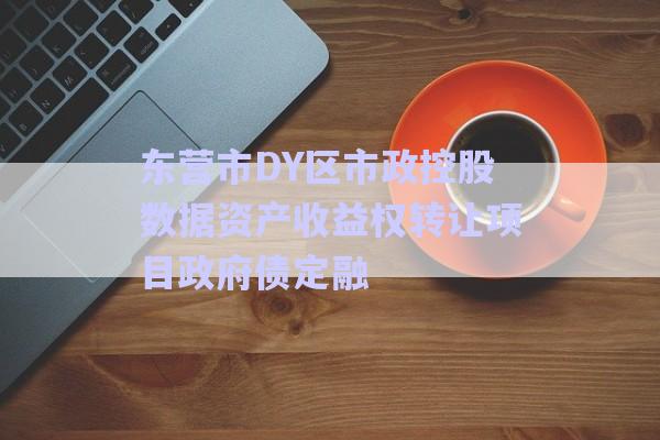 东营市DY区市政控股数据资产收益权转让项目政府债定融-第1张图片-政信固收网