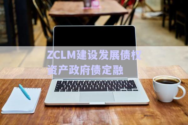 ZCLM建设发展债权资产政府债定融-第1张图片-政信固收网