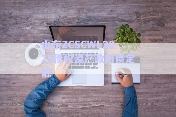 山东ZCSCWL2025债权资产政府债定融-第1张图片-政信固收网