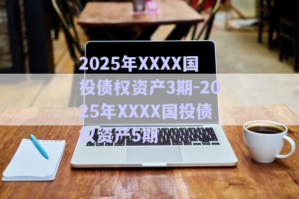 2025年XXXX国投债权资产3期-2025年XXXX国投债权资产5期-第1张图片-政信固收网