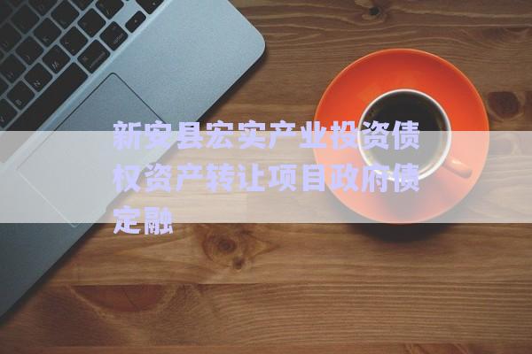 新安县宏实产业投资债权资产转让项目政府债定融-第1张图片-政信固收网