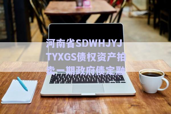 河南省SDWHJYJTYXGS债权资产拍卖一期政府债定融-第1张图片-政信固收网