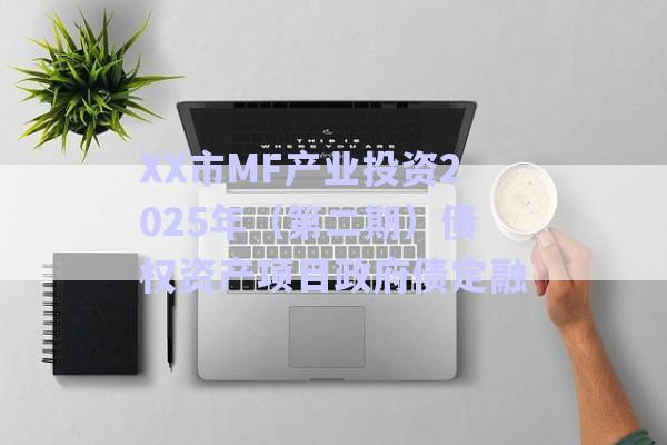 XX市MF产业投资2025年（第二期）债权资产项目政府债定融-第1张图片-政信固收网