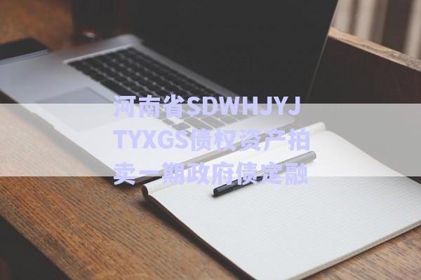 河南省SDWHJYJTYXGS债权资产拍卖一期政府债定融-第1张图片-政信固收网