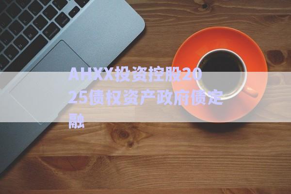 AHXX投资控股2025债权资产政府债定融-第1张图片-政信固收网
