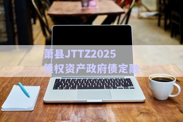 萧县JTTZ2025债权资产政府债定融-第1张图片-政信固收网