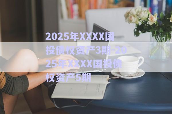 2025年XXXX国投债权资产3期-2025年XXXX国投债权资产5期-第1张图片-政信固收网