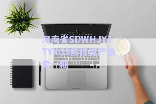 河南省SDWHJYJTYXGS债权资产拍卖一期-第1张图片-政信固收网