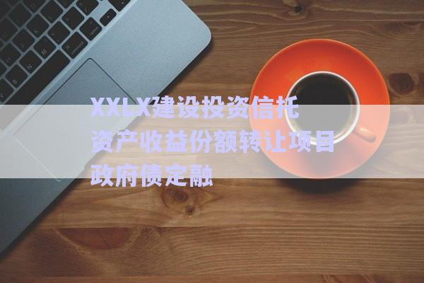 XXLX建设投资信托资产收益份额转让项目政府债定融-第1张图片-政信固收网