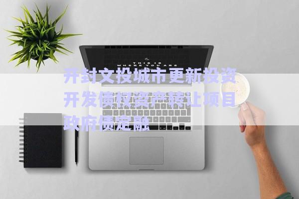 开封文投城市更新投资开发债权资产转让项目政府债定融-第1张图片-政信固收网