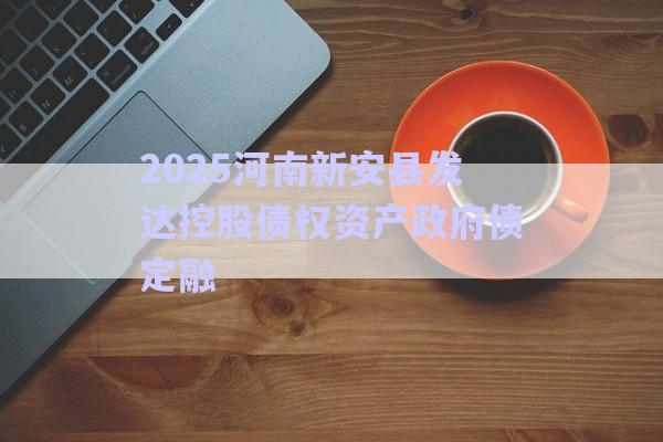 2025河南新安县发达控股债权资产政府债定融-第1张图片-政信固收网