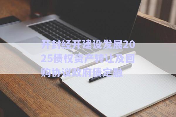 开封经开建设发展2025债权资产转让及回购协议政府债定融-第1张图片-政信固收网