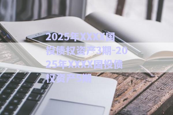 2025年XXXX国投债权资产3期-2025年XXXX国投债权资产5期-第1张图片-政信固收网