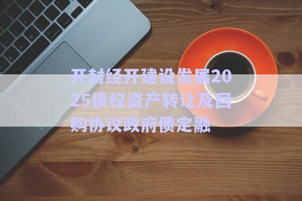 开封经开建设发展2025债权资产转让及回购协议政府债定融-第1张图片-政信固收网