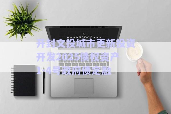 开封文投城市更新投资开发2025债权资产1-4号政府债定融-第1张图片-政信固收网