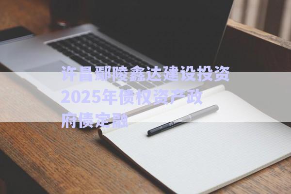 许昌鄢陵鑫达建设投资2025年债权资产政府债定融-第1张图片-政信固收网