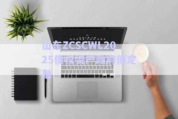 山东ZCSCWL2025债权资产政府债定融-第1张图片-政信固收网