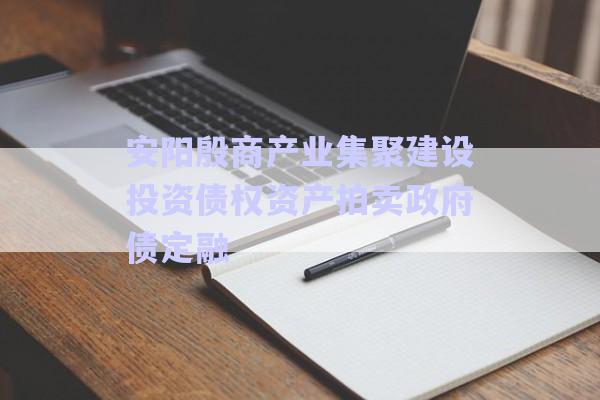 安阳殷商产业集聚建设投资债权资产拍卖政府债定融-第1张图片-政信固收网